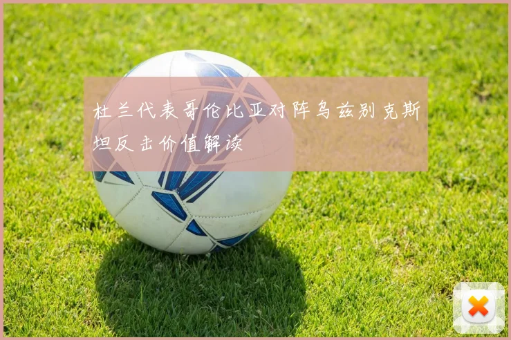 杜兰代表哥伦比亚对阵乌兹别克斯坦反击价值解读