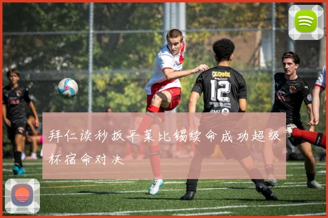 拜仁读秒扳平莱比锡续命成功超级杯宿命对决