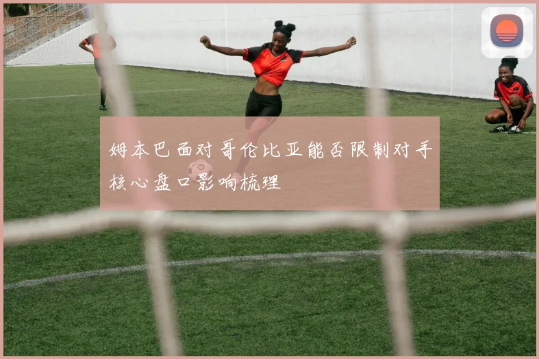 姆本巴面对哥伦比亚能否限制对手核心盘口影响梳理