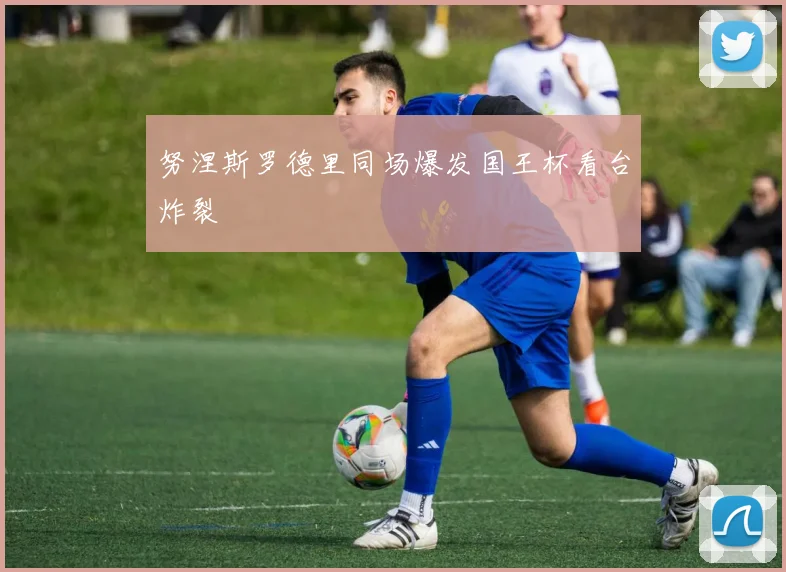 努涅斯罗德里同场爆发国王杯看台炸裂