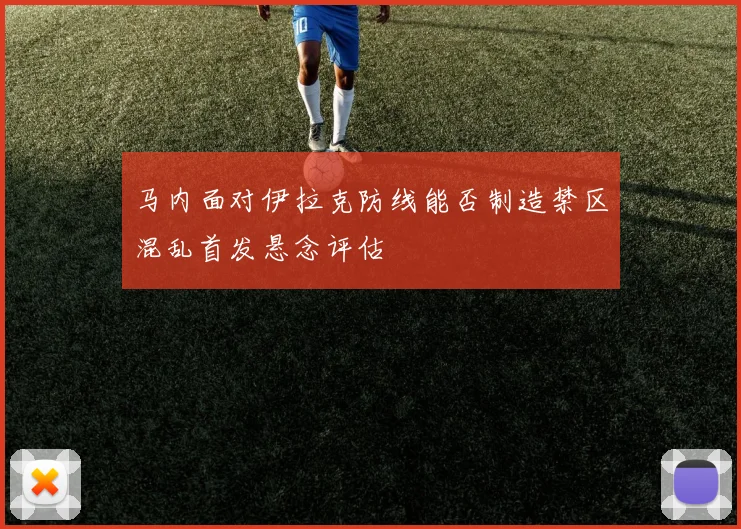 马内面对伊拉克防线能否制造禁区混乱首发悬念评估
