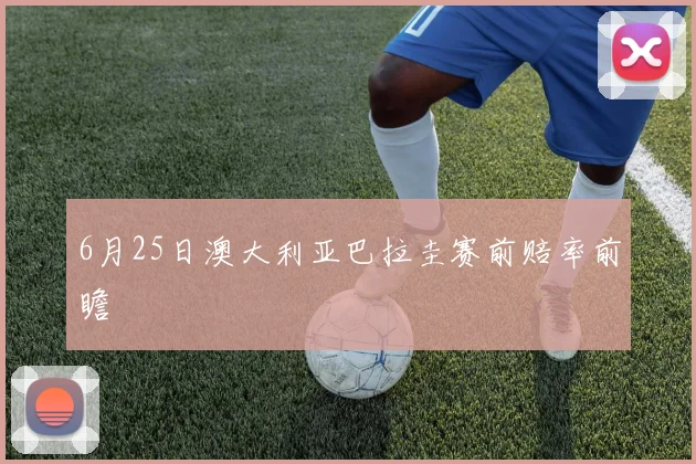 6月25日澳大利亚巴拉圭赛前赔率前瞻