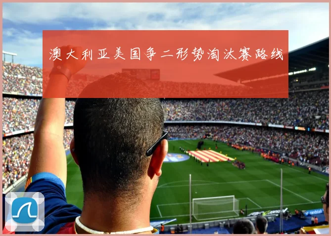 澳大利亚美国争二形势淘汰赛路线