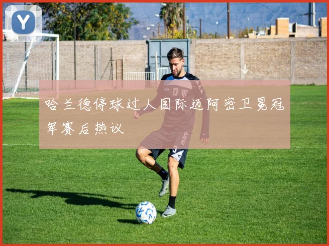 哈兰德停球过人国际迈阿密卫冕冠军赛后热议