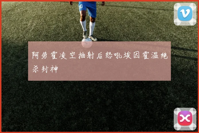 阿劳霍凌空抽射后怒吼埃因霍温绝杀封神