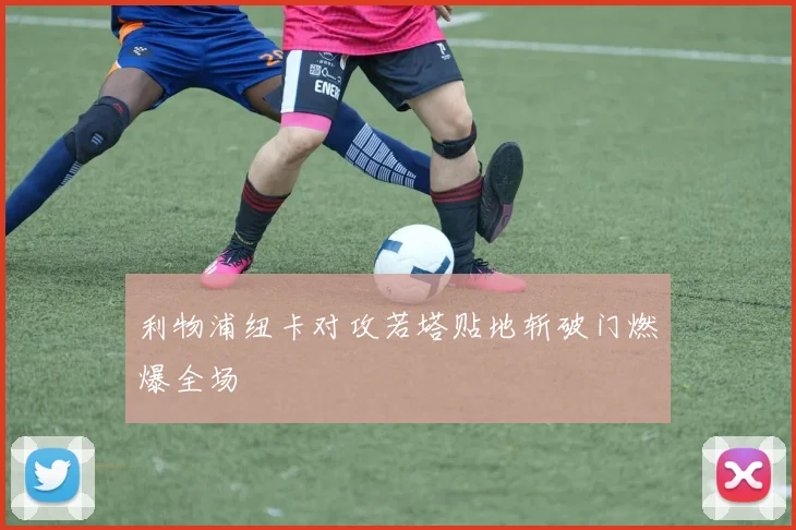 利物浦纽卡对攻若塔贴地斩破门燃爆全场