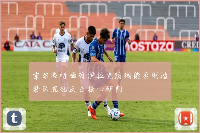 索尔洛特面对伊拉克防线能否制造禁区混乱反击核心研判