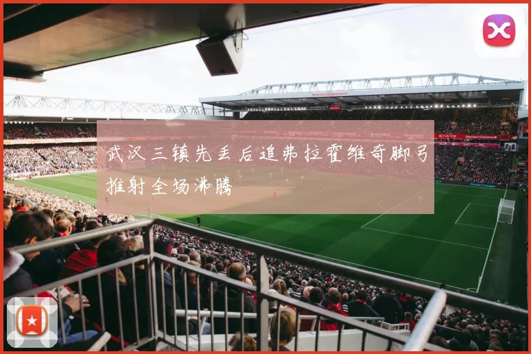 武汉三镇先丢后追弗拉霍维奇脚弓推射全场沸腾