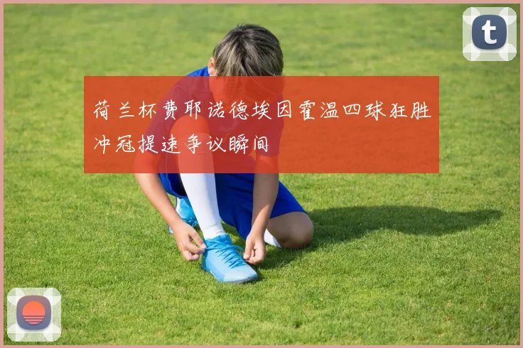 荷兰杯费耶诺德埃因霍温四球狂胜冲冠提速争议瞬间