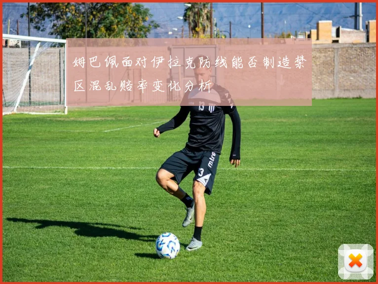 姆巴佩面对伊拉克防线能否制造禁区混乱赔率变化分析