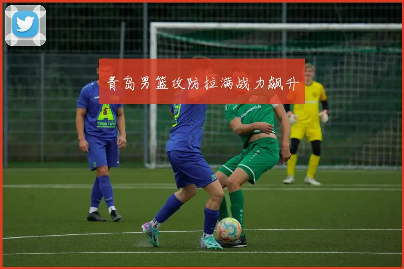 青岛男篮攻防拉满战力飙升
