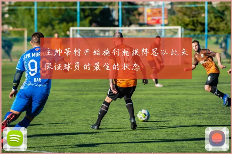 主帅蒂特开始施行轮换阵容以此来保证球员的最佳的状态