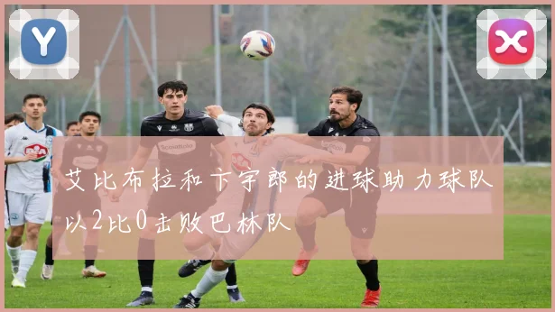 艾比布拉和卞宇郎的进球助力球队以2比0击败巴林队