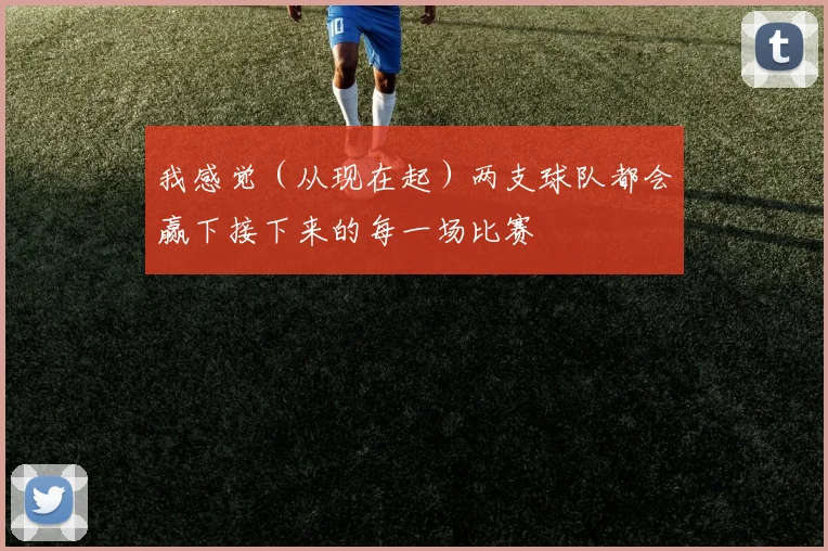 我感觉（从现在起）两支球队都会赢下接下来的每一场比赛