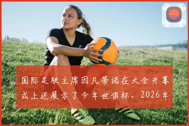 国际足联主席因凡蒂诺在大会开幕式上还展示了今年世俱杯、2026年世界杯和2027年女足世界杯的奖杯