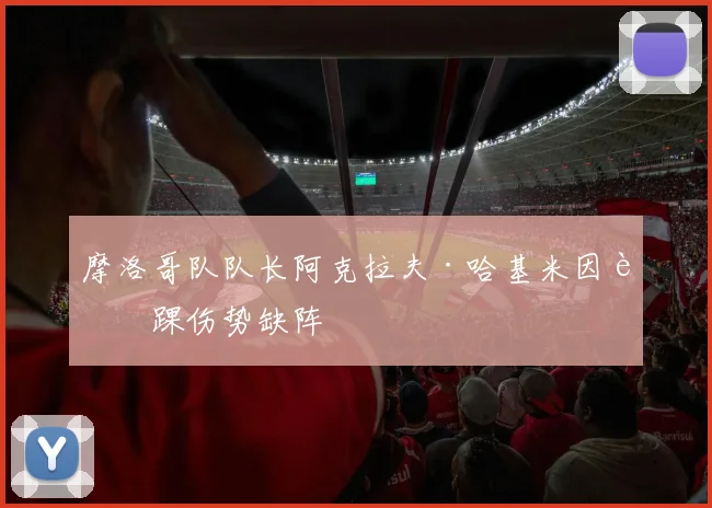 摩洛哥队队长阿克拉夫·哈基米因脚踝伤势缺阵