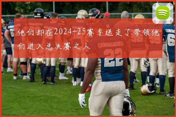 他们却在2024-25赛季送走了带领他们进入总决赛之人