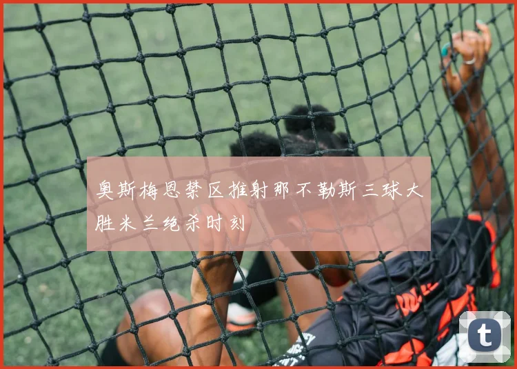 奥斯梅恩禁区推射那不勒斯三球大胜米兰绝杀时刻