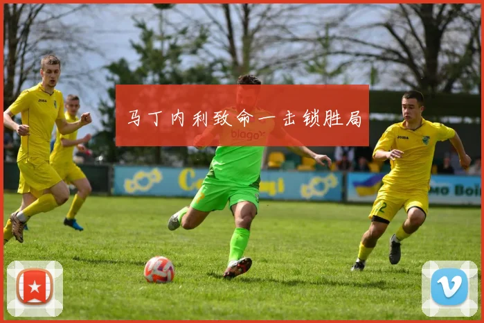 马丁内利致命一击锁胜局