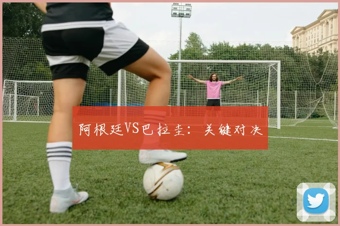 阿根廷VS巴拉圭：关键对决
