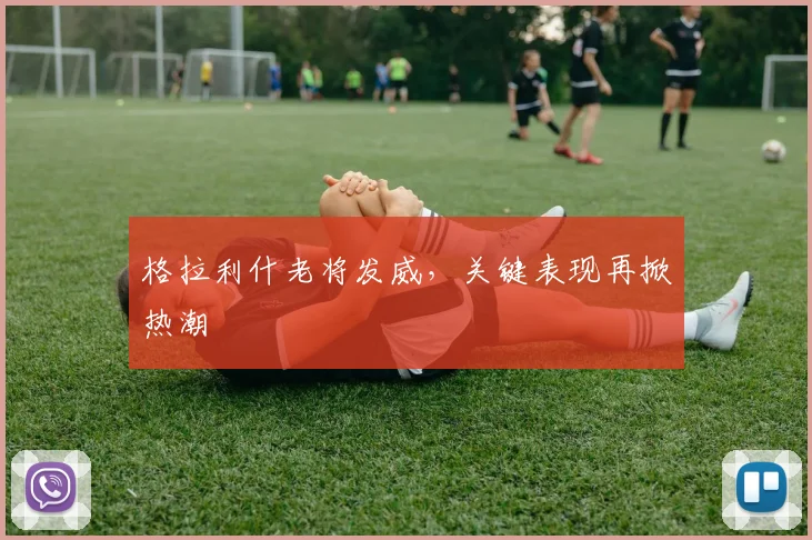 格拉利什老将发威，关键表现再掀热潮