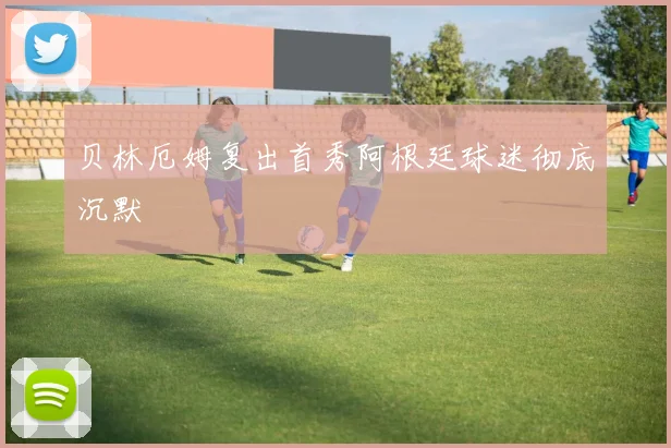 贝林厄姆复出首秀阿根廷球迷彻底沉默