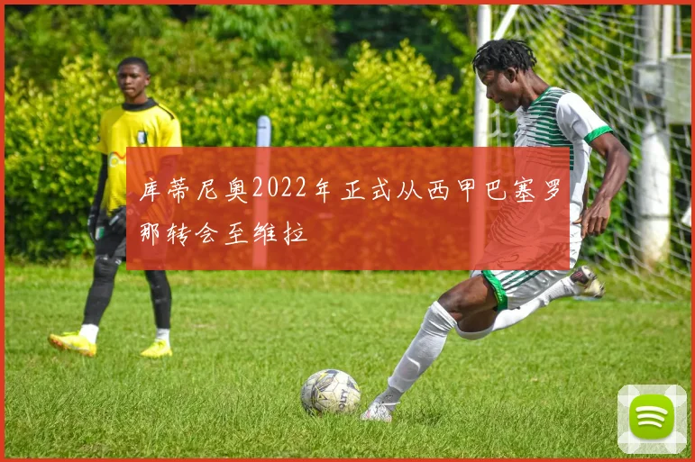 库蒂尼奥2022年正式从西甲巴塞罗那转会至维拉
