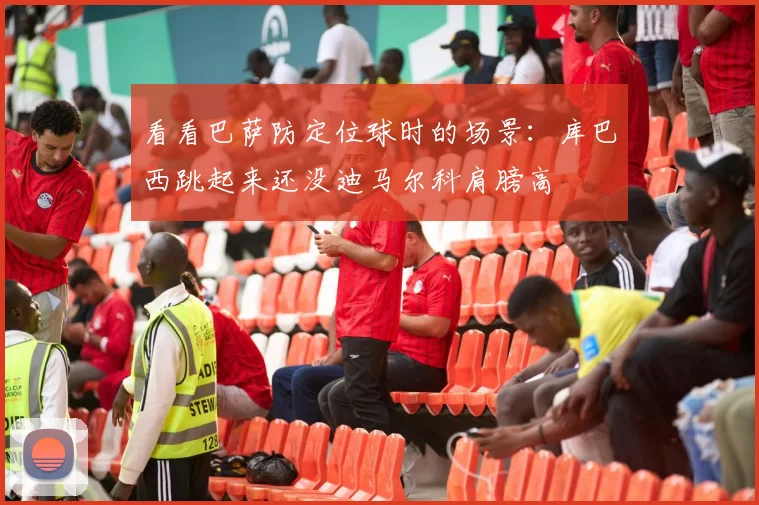 看看巴萨防定位球时的场景：库巴西跳起来还没迪马尔科肩膀高