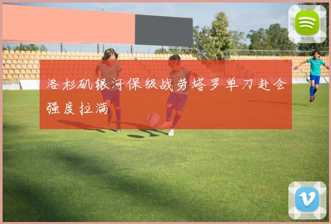 洛杉矶银河保级战劳塔罗单刀赴会强度拉满