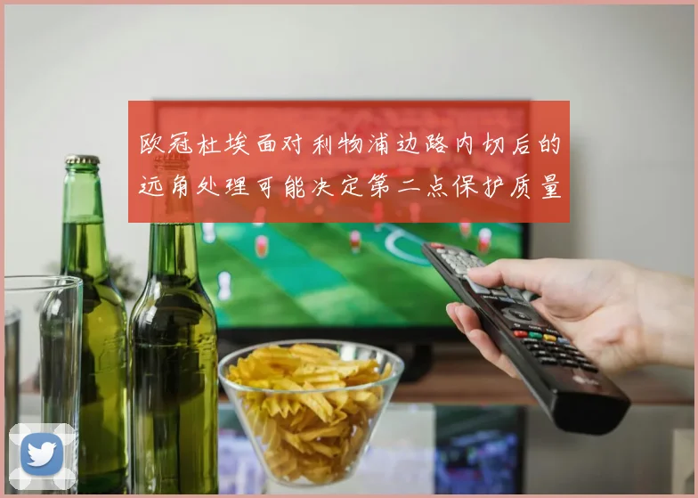 欧冠杜埃面对利物浦边路内切后的远角处理可能决定第二点保护质量