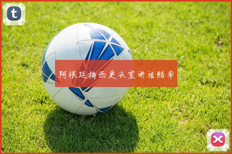 阿根廷梅西更衣室讲话赔率