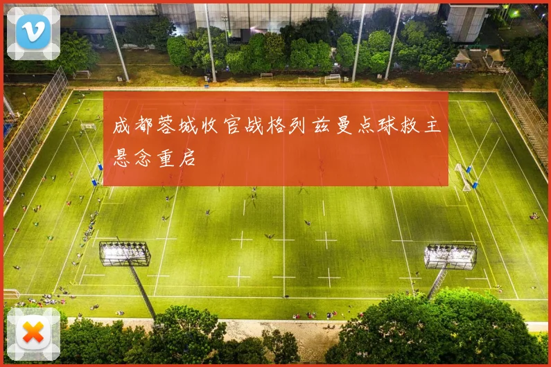 成都蓉城收官战格列兹曼点球救主悬念重启
