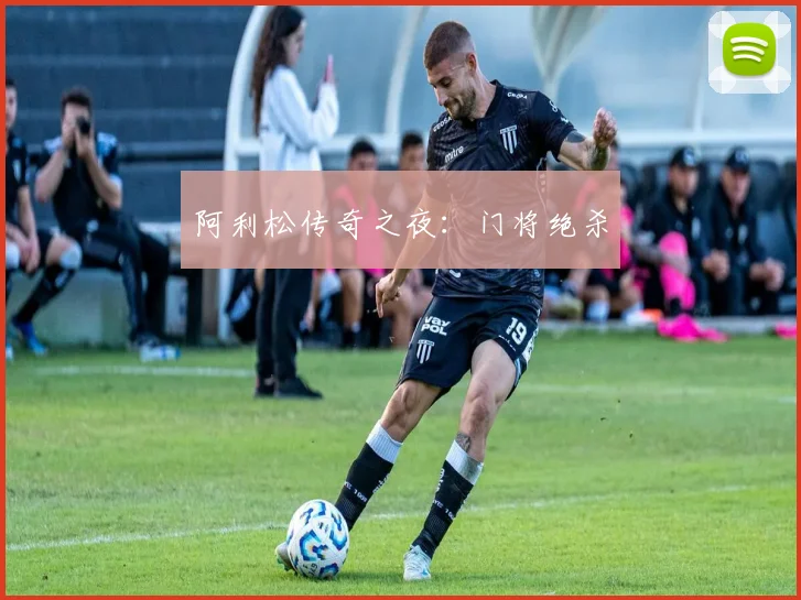 阿利松传奇之夜：门将绝杀
