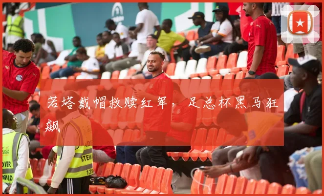 若塔戴帽救赎红军，足总杯黑马狂飙
