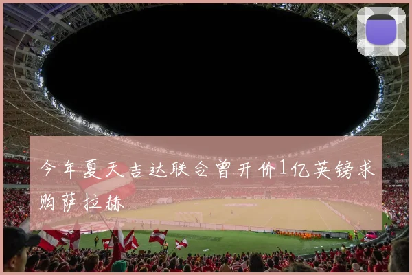 今年夏天吉达联合曾开价1亿英镑求购萨拉赫