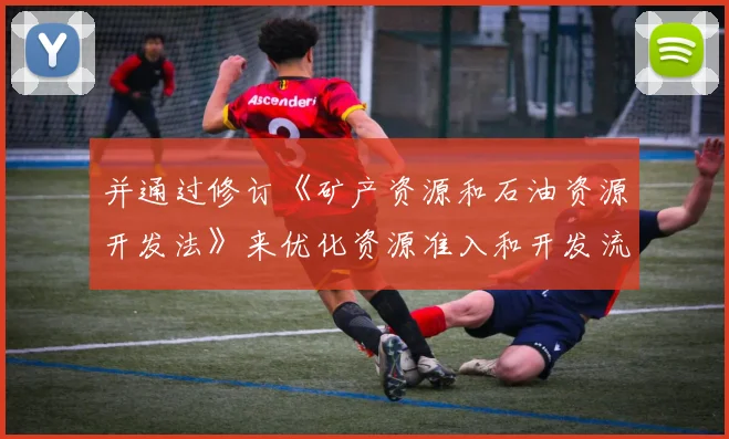 并通过修订《矿产资源和石油资源开发法》来优化资源准入和开发流程