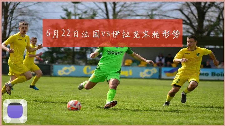 6月22日法国vs伊拉克末轮形势