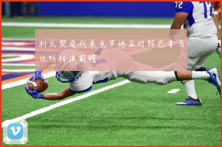 科瓦契奇代表克罗地亚对阵巴拿马攻防转换前瞻