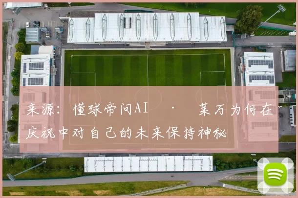 来源：懂球帝问AI · 莱万为何在庆祝中对自己的未来保持神秘