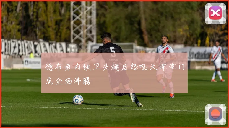 德布劳内铁卫头槌后怒吼天津津门虎全场沸腾