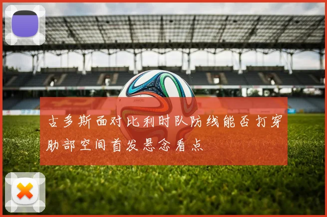 古多斯面对比利时队防线能否打穿肋部空间首发悬念看点