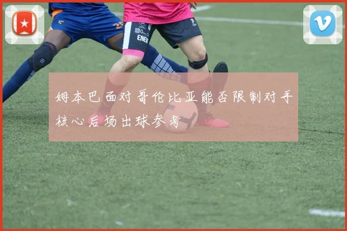 姆本巴面对哥伦比亚能否限制对手核心后场出球参考