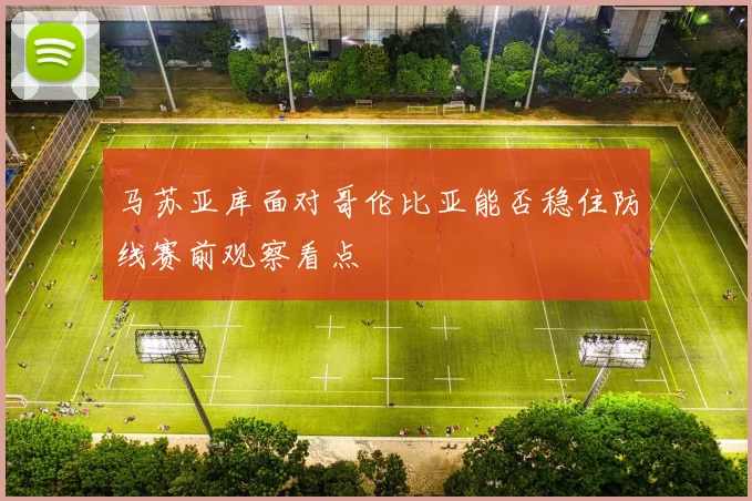 马苏亚库面对哥伦比亚能否稳住防线赛前观察看点