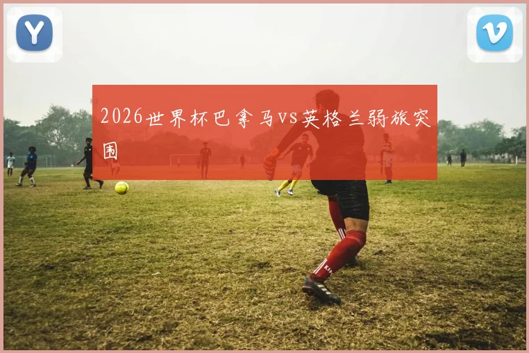 2026世界杯巴拿马vs英格兰弱旅突围