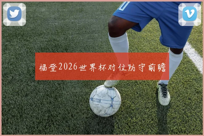 福登2026世界杯对位防守前瞻