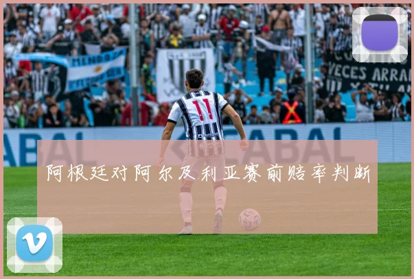 阿根廷对阿尔及利亚赛前赔率判断