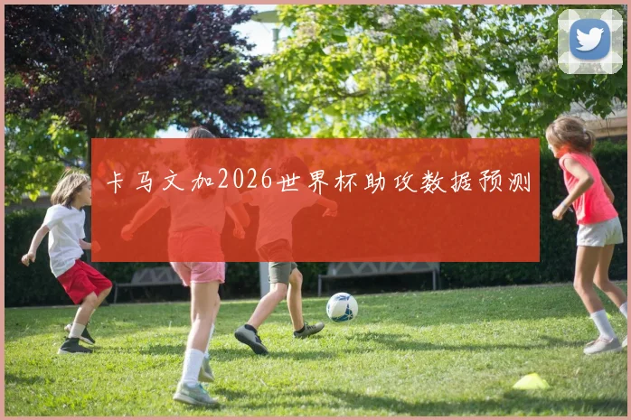 卡马文加2026世界杯助攻数据预测