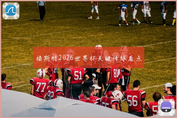 福斯特2026世界杯关键传球看点