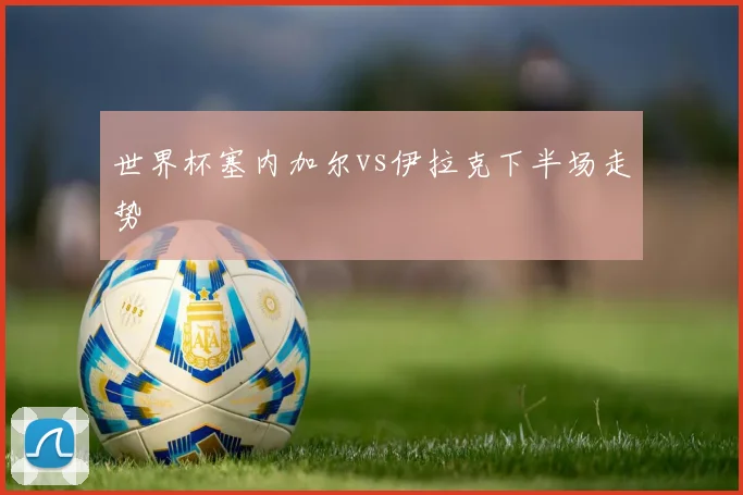世界杯塞内加尔vs伊拉克下半场走势