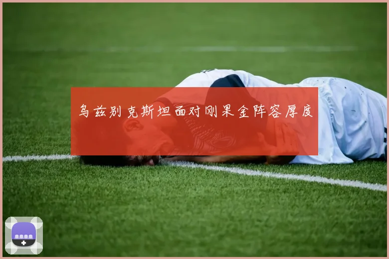 乌兹别克斯坦面对刚果金阵容厚度